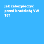 Jak zabezpieczyć przed kradzieżą VW T6?