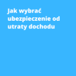 Jak wybrać ubezpieczenie od utraty dochodu