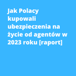 Jak Polacy kupowali ubezpieczenia na życie od agentów w 2023 roku [raport]