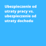 Ubezpieczenie od utraty pracy vs. ubezpieczenie od utraty dochodu