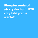 Ubezpieczenia od utraty dochodu B2B - czy faktycznie warto?