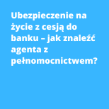 Ubezpieczenie na życie z cesją do banku – jak znaleźć agenta z pełnomocnictwem?